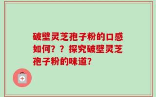破壁灵芝孢子粉的口感如何？？探究破壁灵芝孢子粉的味道？