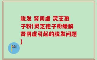 脱发 肾阴虚 灵芝孢子粉(灵芝孢子粉缓解肾阴虚引起的脱发问题)