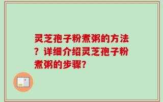 灵芝孢子粉煮粥的方法？详细介绍灵芝孢子粉煮粥的步骤？