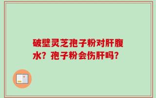 破壁灵芝孢子粉对肝腹水？孢子粉会伤肝吗？