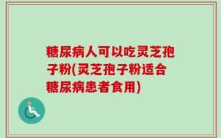 糖尿病人可以吃灵芝孢子粉(灵芝孢子粉适合糖尿病患者食用)