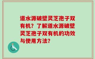 道水源破壁灵芝孢子双有机？了解道水源破壁灵芝孢子双有机的功效与使用方法？