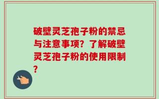 破壁灵芝孢子粉的禁忌与注意事项？了解破壁灵芝孢子粉的使用限制？