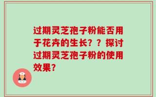 过期灵芝孢子粉能否用于花卉的生长？？探讨过期灵芝孢子粉的使用效果？