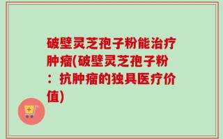 破壁灵芝孢子粉能治疗肿瘤(破壁灵芝孢子粉：抗肿瘤的独具医疗价值)