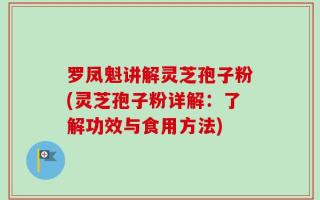 罗凤魁讲解灵芝孢子粉(灵芝孢子粉详解：了解功效与食用方法)