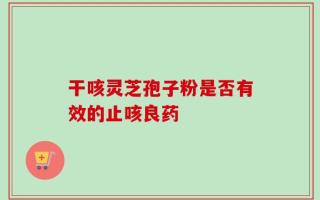 干咳灵芝孢子粉是否有效的止咳良药
