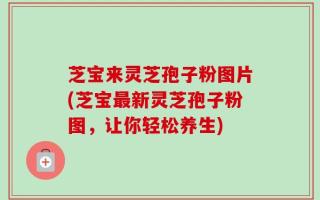 芝宝来灵芝孢子粉图片(芝宝最新灵芝孢子粉图，让你轻松养生)