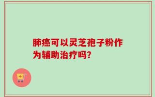 肺癌可以灵芝孢子粉作为辅助治疗吗？