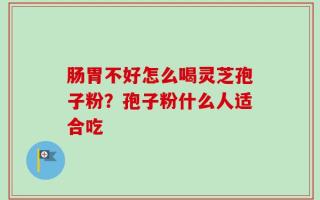 肠胃不好怎么喝灵芝孢子粉？孢子粉什么人适合吃