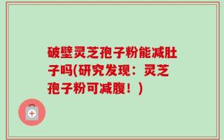 破壁灵芝孢子粉能减肚子吗(研究发现：灵芝孢子粉可减腹！)