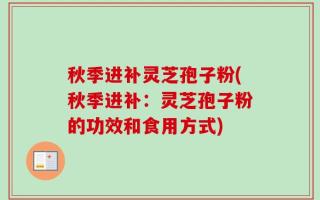 秋季进补灵芝孢子粉(秋季进补：灵芝孢子粉的功效和食用方式)