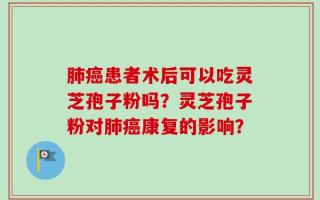 肺癌患者术后可以吃灵芝孢子粉吗？灵芝孢子粉对肺癌康复的影响？