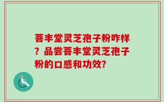 菩丰堂灵芝孢子粉咋样？品尝菩丰堂灵芝孢子粉的口感和功效？