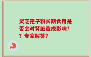 灵芝孢子粉长期食用是否会对肾脏造成影响？？专家解答？