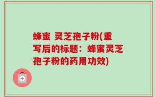 蜂蜜 灵芝孢子粉(重写后的标题：蜂蜜灵芝孢子粉的药用功效)