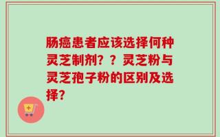 肠癌患者应该选择何种灵芝制剂？？灵芝粉与灵芝孢子粉的区别及选择？