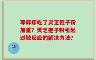 荨麻疹吃了灵芝孢子粉加重？灵芝孢子粉引起过敏反应的解决方法？