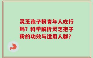 灵芝孢子粉青年人吃行吗？科学解析灵芝孢子粉的功效与适用人群？