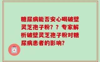糖尿病能否安心喝破壁灵芝孢子粉？？专家解析破壁灵芝孢子粉对糖尿病患者的影响？