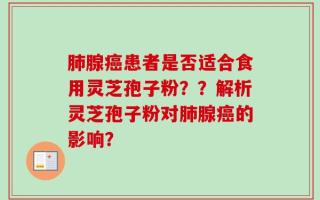 肺腺癌患者是否适合食用灵芝孢子粉？？解析灵芝孢子粉对肺腺癌的影响？