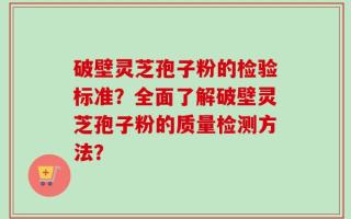 破壁灵芝孢子粉的检验标准？全面了解破壁灵芝孢子粉的质量检测方法？