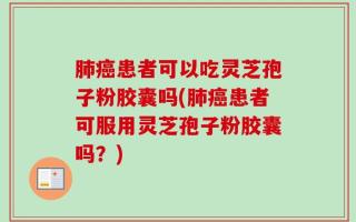 肺癌患者可以吃灵芝孢子粉胶囊吗(肺癌患者可服用灵芝孢子粉胶囊吗？)