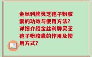 金丝利牌灵芝孢子粉胶囊的功效与使用方法？详细介绍金丝利牌灵芝孢子粉胶囊的作用及使用方式？