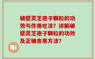 破壁灵芝孢子颗粒的功效与作用吃法？详解破壁灵芝孢子颗粒的功效及正确食用方法？