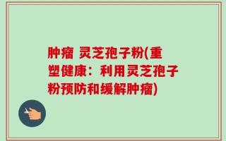 肿瘤 灵芝孢子粉(重塑健康：利用灵芝孢子粉预防和缓解肿瘤)