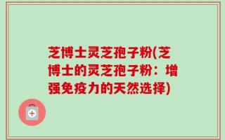 芝博士灵芝孢子粉(芝博士的灵芝孢子粉：增强免疫力的天然选择)
