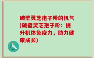 破壁灵芝孢子粉的机气(破壁灵芝孢子粉：提升机体免疫力，助力健康成长)