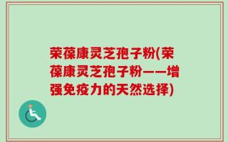 荣葆康灵芝孢子粉(荣葆康灵芝孢子粉——增强免疫力的天然选择)