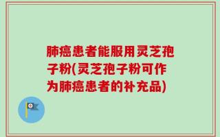 肺癌患者能服用灵芝孢子粉(灵芝孢子粉可作为肺癌患者的补充品)