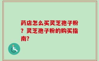药店怎么买灵芝孢子粉？灵芝孢子粉的购买指南？