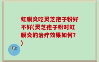 虹膜炎吃灵芝孢子粉好不好(灵芝孢子粉对虹膜炎的治疗效果如何？)