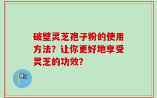 破壁灵芝孢子粉的使用方法？让你更好地享受灵芝的功效？