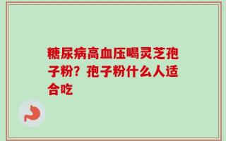 糖尿病高血压喝灵芝孢子粉？孢子粉什么人适合吃