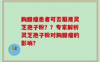 胸腺瘤患者可否服用灵芝孢子粉？？专家解析灵芝孢子粉对胸腺瘤的影响？
