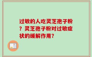 过敏的人吃灵芝孢子粉？灵芝孢子粉对过敏症状的缓解作用？