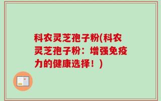 科农灵芝孢子粉(科农灵芝孢子粉：增强免疫力的健康选择！)