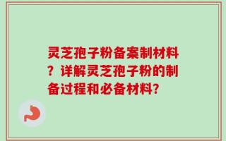 灵芝孢子粉备案制材料？详解灵芝孢子粉的制备过程和必备材料？
