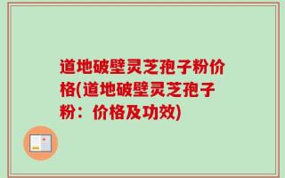 道地破壁灵芝孢子粉价格(道地破壁灵芝孢子粉：价格及功效)