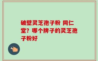 破壁灵芝孢子粉 同仁堂？哪个牌子的灵芝孢子粉好