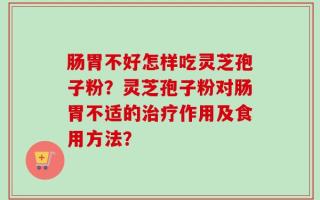 肠胃不好怎样吃灵芝孢子粉？灵芝孢子粉对肠胃不适的治疗作用及食用方法？