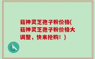 菇神灵芝孢子粉价格(菇神灵芝孢子粉价格大调整，快来抢购！)