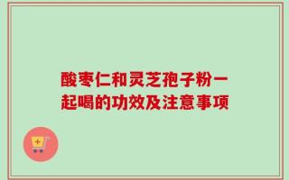 酸枣仁和灵芝孢子粉一起喝的功效及注意事项