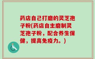 药店自己打磨的灵芝孢子粉(药店自主磨制灵芝孢子粉，配合养生保健，提高免疫力。)