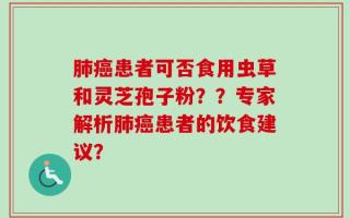 肺癌患者可否食用虫草和灵芝孢子粉？？专家解析肺癌患者的饮食建议？
