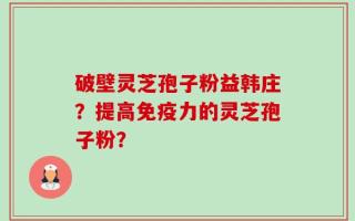 破壁灵芝孢子粉益韩庄？提高免疫力的灵芝孢子粉？